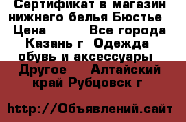 Сертификат в магазин нижнего белья Бюстье  › Цена ­ 800 - Все города, Казань г. Одежда, обувь и аксессуары » Другое   . Алтайский край,Рубцовск г.